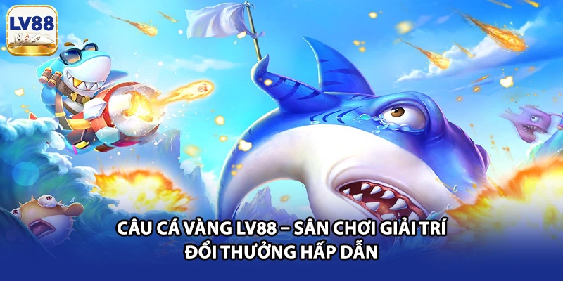 Câu Cá Vàng LV88 – Sân Chơi Giải Trí Đổi Thưởng Hấp Dẫn