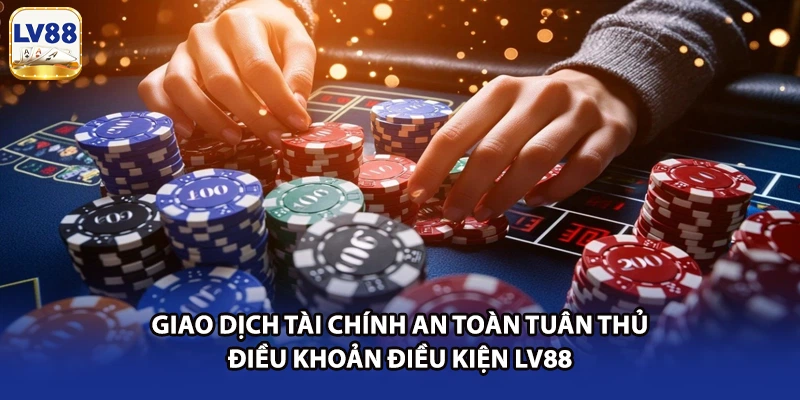 Giao dịch tài chính an toàn tuân thủ điều khoản điều kiện LV88
