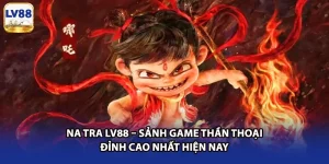 Na Tra LV88 – Sảnh Game Thần Thoại Đỉnh Cao Nhất Hiện Nay