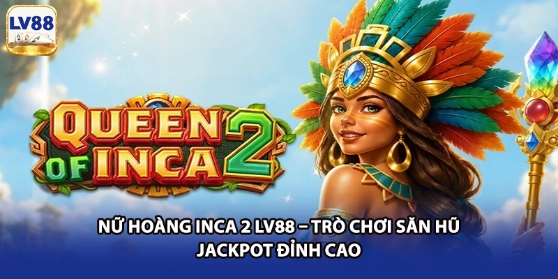 Nữ Hoàng Inca 2 LV88 – Trò Chơi Săn Hũ Jackpot Đỉnh Cao