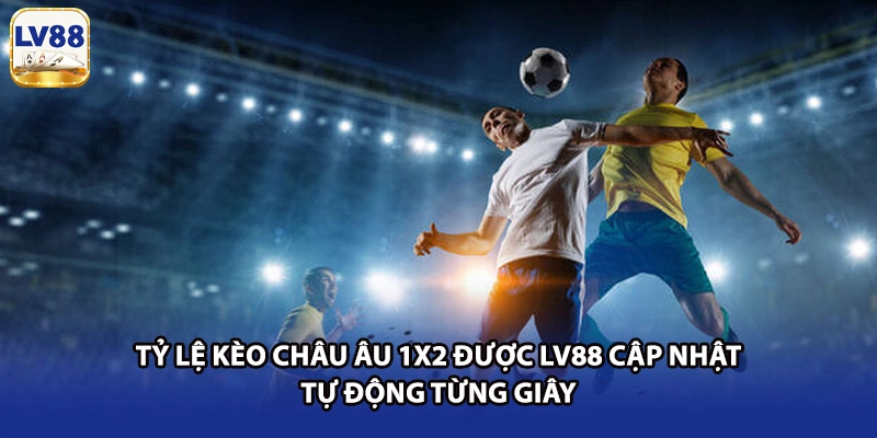 Tỷ lệ Kèo Châu Âu 1X2 được LV88 cập nhật tự động từng giây