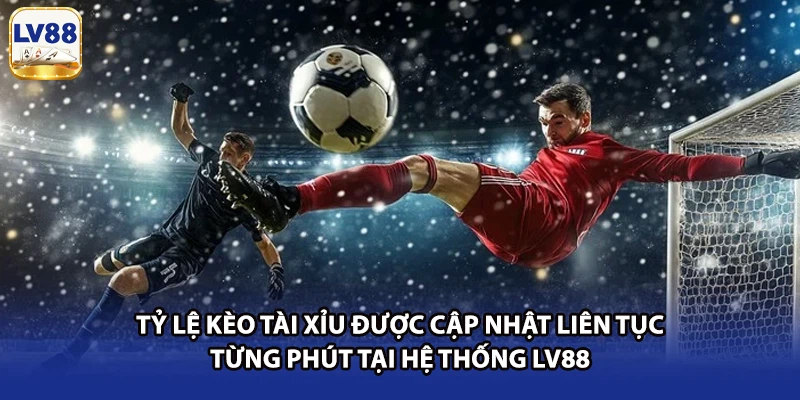Tỷ lệ kèo tài xỉu được cập nhật liên tục từng phút tại hệ thống LV88